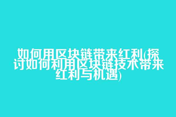 如何用区块链带来红利(探讨如何利用区块链技术带来红利与机遇)