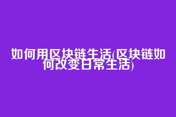 如何用区块链生活(区块链如何改变日常生活)