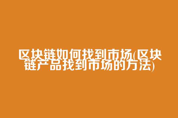 区块链如何找到市场(区块链产品找到市场的方法)