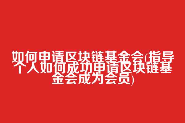 如何申请区块链基金会(指导个人如何成功申请区块链基金会成为会员)