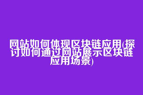 网站如何体现区块链应用(探讨如何通过网站展示区块链应用场景)
