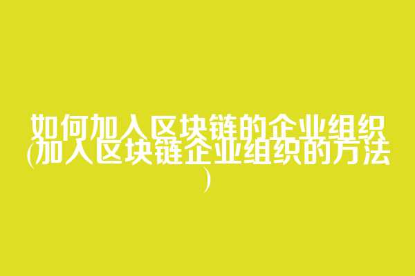 如何加入区块链的企业组织(加入区块链企业组织的方法)