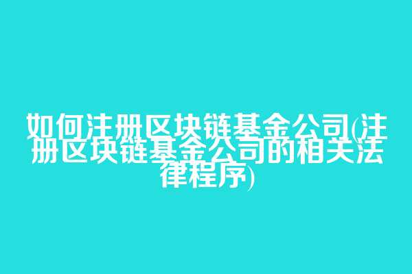 如何注册区块链基金公司(注册区块链基金公司的相关法律程序)