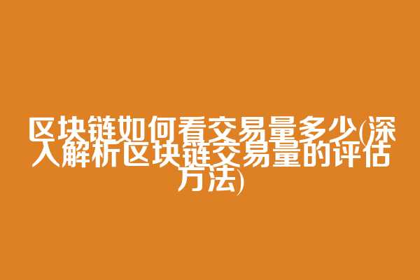 区块链如何看交易量多少(深入解析区块链交易量的评估方法)