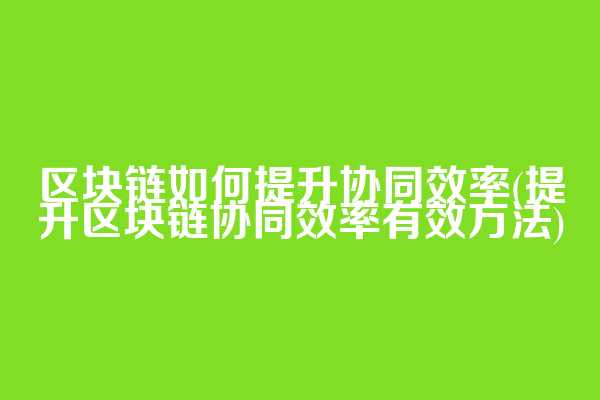 区块链如何提升协同效率(提升区块链协同效率有效方法)