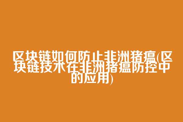 区块链如何防止非洲猪瘟(区块链技术在非洲猪瘟防控中的应用)