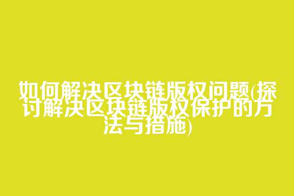 如何解决区块链版权问题(探讨解决区块链版权保护的方法与措施)