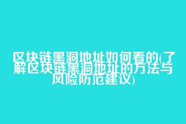 区块链黑洞地址如何看的(了解区块链黑洞地址的方法与风险防范建议)