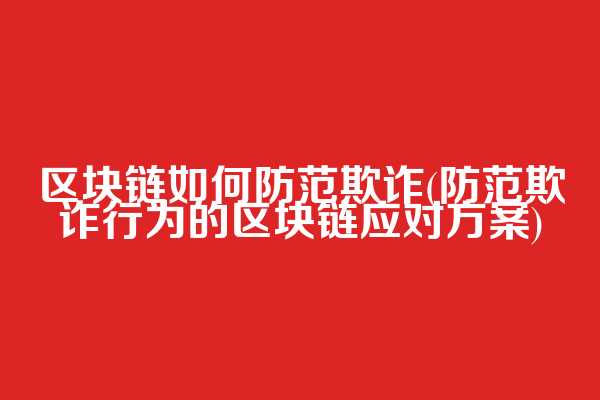 区块链如何防范欺诈(防范欺诈行为的区块链应对方案)