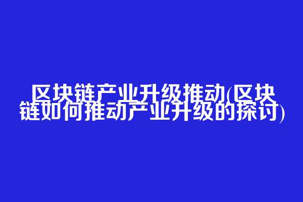 区块链产业升级推动(区块链如何推动产业升级的探讨)