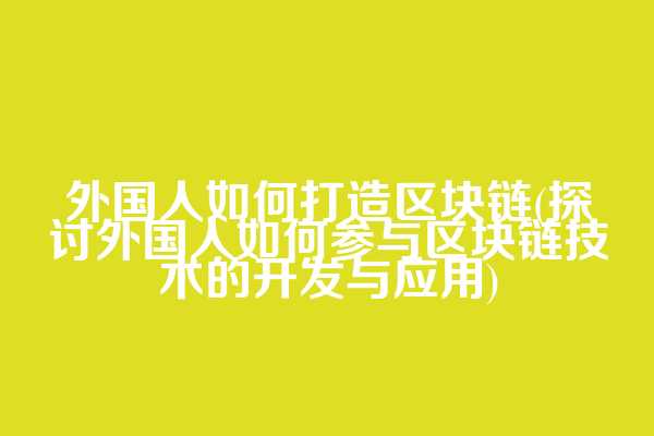 外国人如何打造区块链(探讨外国人如何参与区块链技术的开发与应用)