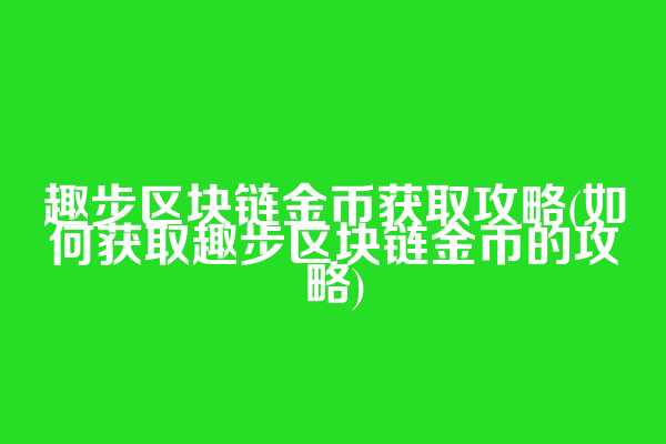 趣步区块链金币获取攻略(如何获取趣步区块链金币的攻略)