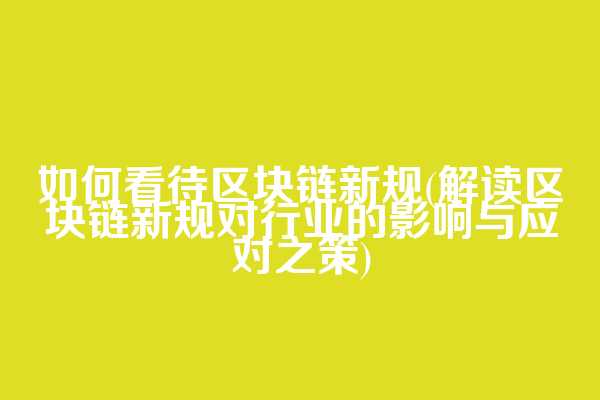 如何看待区块链新规(解读区块链新规对行业的影响与应对之策)