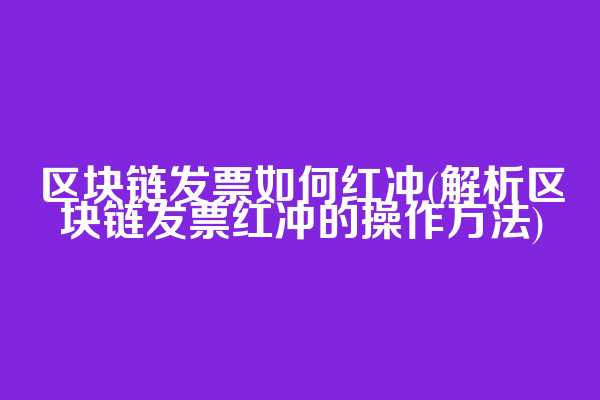 区块链发票如何红冲(解析区块链发票红冲的操作方法)