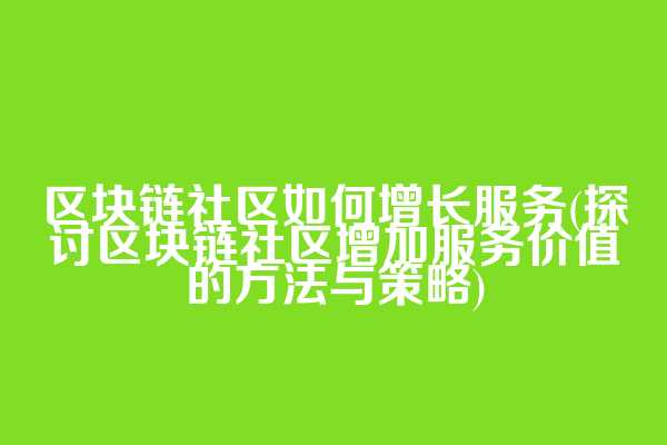 区块链社区如何增长服务(探讨区块链社区增加服务价值的方法与策略)
