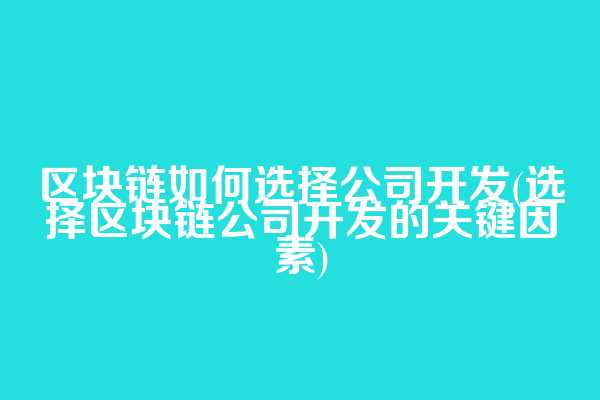区块链如何选择公司开发(选择区块链公司开发的关键因素)