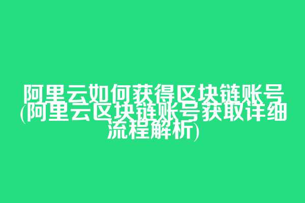 阿里云如何获得区块链账号(阿里云区块链账号获取详细流程解析)  第1张