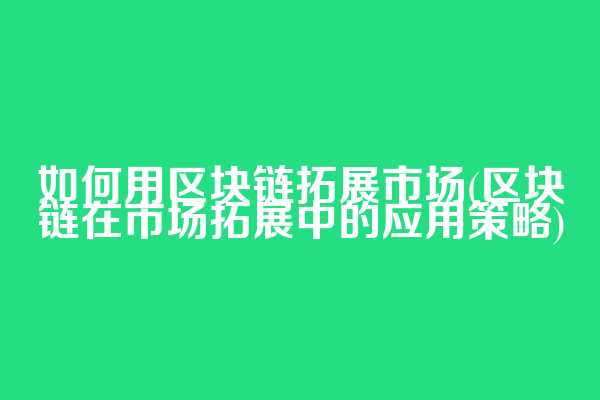 如何用区块链拓展市场(区块链在市场拓展中的应用策略)