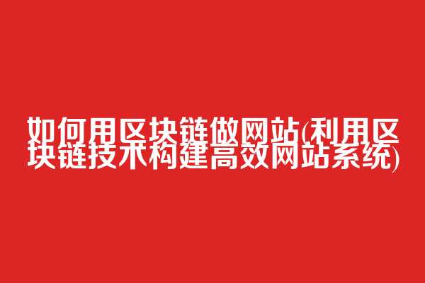 如何用区块链做网站(利用区块链技术构建高效网站系统)