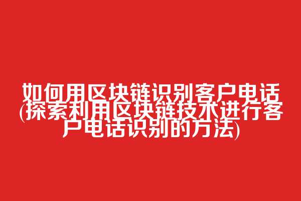 如何用区块链识别客户电话(探索利用区块链技术进行客户电话识别的方法)
