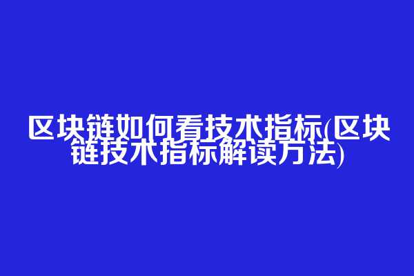 区块链如何看技术指标(区块链技术指标解读方法)