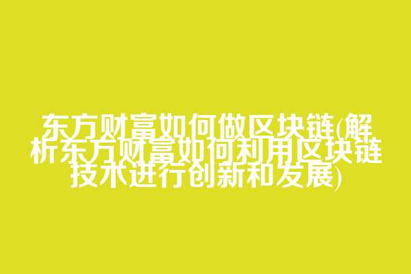 东方财富如何做区块链(解析东方财富如何利用区块链技术进行创新和发展)