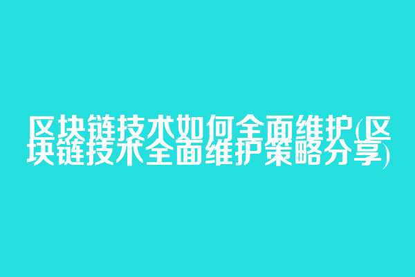 区块链技术如何全面维护(区块链技术全面维护策略分享)