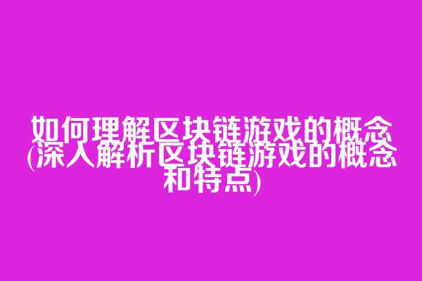 如何理解区块链游戏的概念(深入解析区块链游戏的概念和特点)
