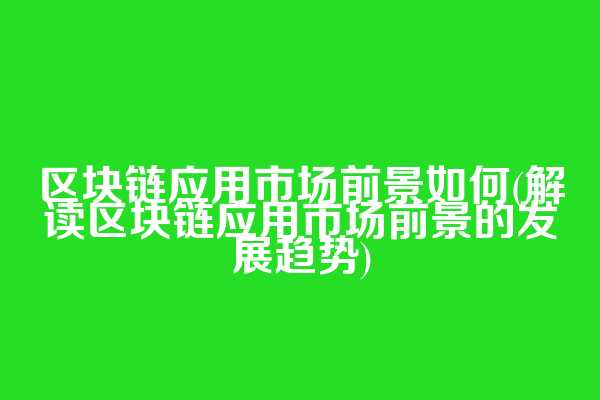 区块链应用市场前景如何(解读区块链应用市场前景的发展趋势)