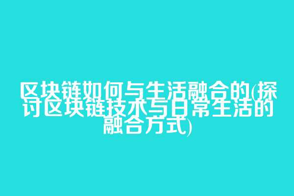 区块链如何与生活融合的(探讨区块链技术与日常生活的融合方式)