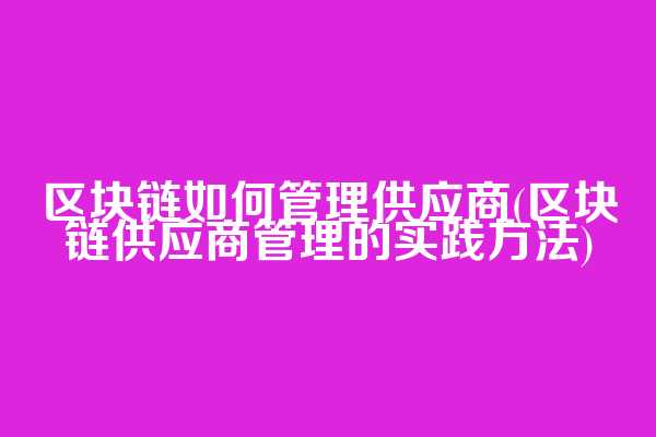 区块链如何管理供应商(区块链供应商管理的实践方法)