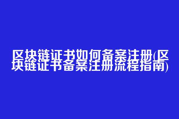 区块链证书如何备案注册(区块链证书备案注册流程指南)