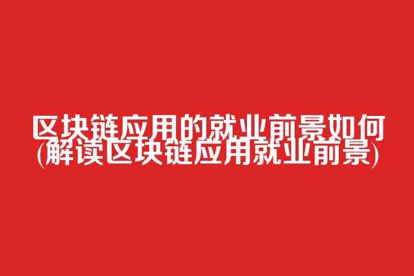 区块链应用的就业前景如何(解读区块链应用就业前景)
