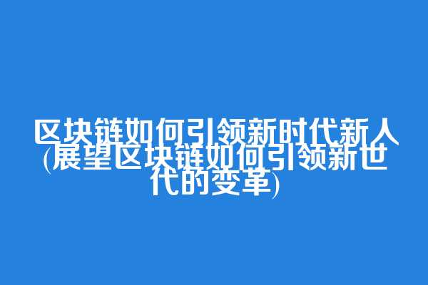 区块链如何引领新时代新人(展望区块链如何引领新世代的变革)