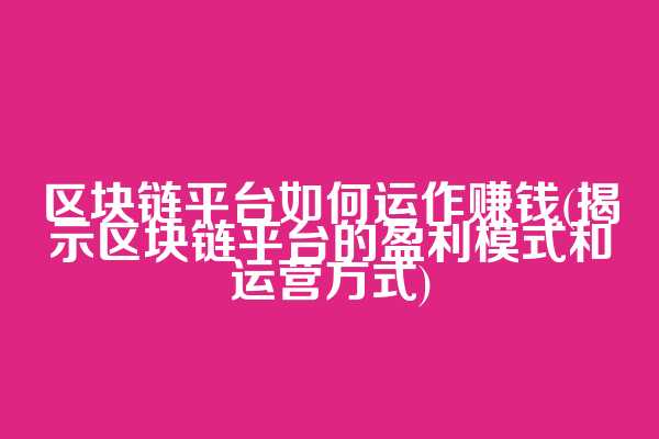 区块链平台如何运作赚钱(揭示区块链平台的盈利模式和运营方式)