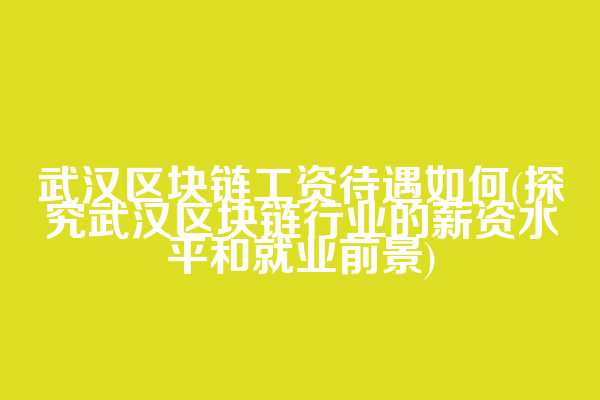 武汉区块链工资待遇如何(探究武汉区块链行业的薪资水平和就业前景)