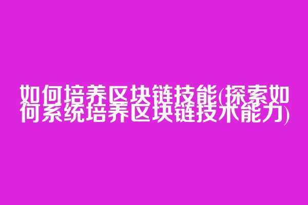 如何培养区块链技能(探索如何系统培养区块链技术能力)