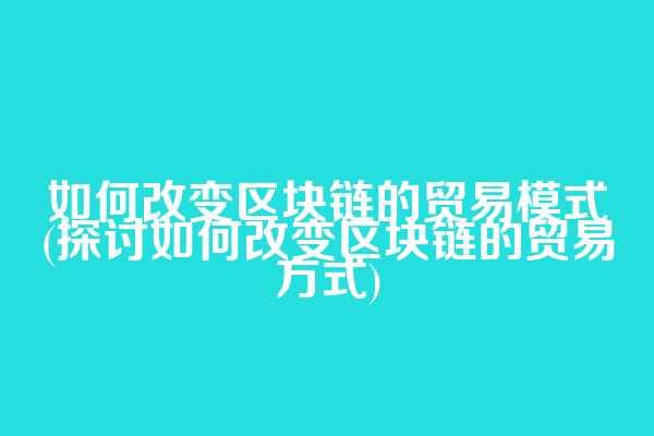 如何改变区块链的贸易模式(探讨如何改变区块链的贸易方式)