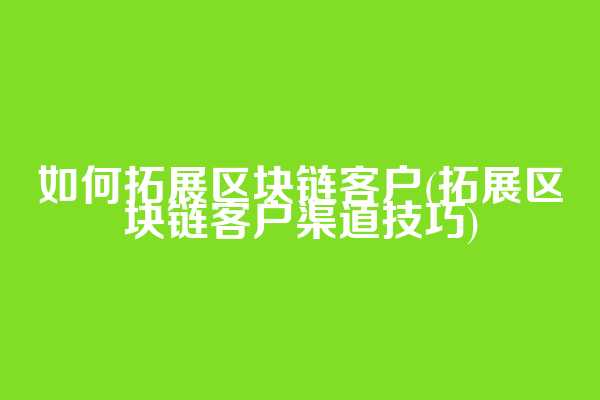 如何拓展区块链客户(拓展区块链客户渠道技巧)
