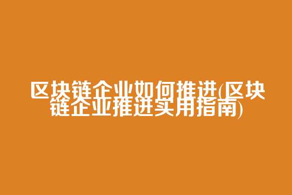 区块链企业如何推进(区块链企业推进实用指南)