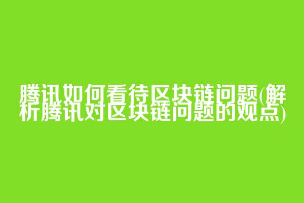 腾讯如何看待区块链问题(解析腾讯对区块链问题的观点)