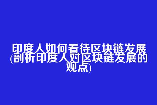 印度人如何看待区块链发展(剖析印度人对区块链发展的观点)