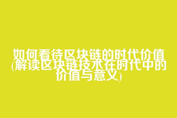 如何看待区块链的时代价值(解读区块链技术在时代中的价值与意义)