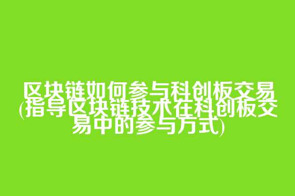 区块链如何参与科创板交易(指导区块链技术在科创板交易中的参与方式)