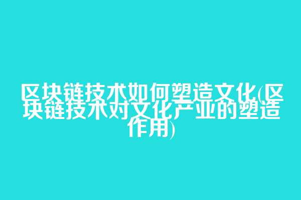 区块链技术如何塑造文化(区块链技术对文化产业的塑造作用)