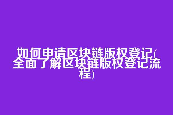 如何申请区块链版权登记(全面了解区块链版权登记流程)