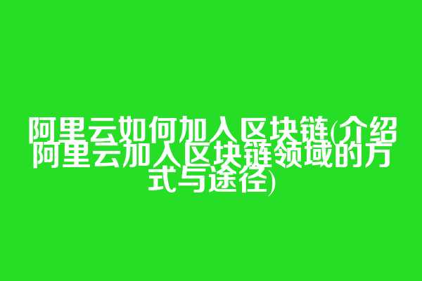 阿里云如何加入区块链(介绍阿里云加入区块链领域的方式与途径)