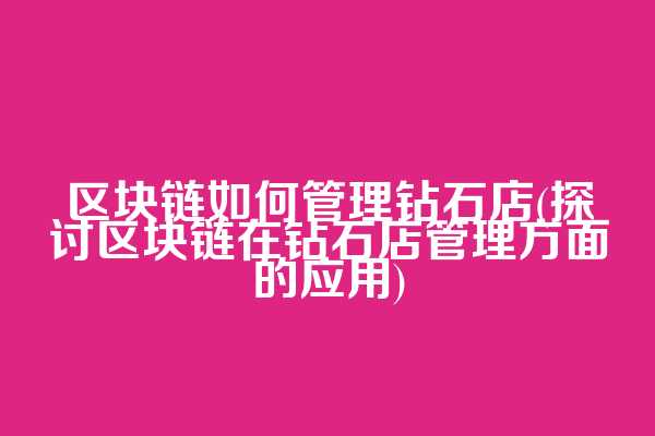 区块链如何管理钻石店(探讨区块链在钻石店管理方面的应用)