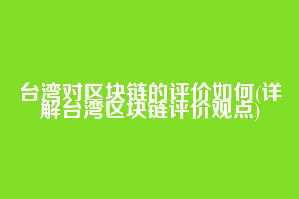 台湾对区块链的评价如何(详解台湾区块链评价观点)