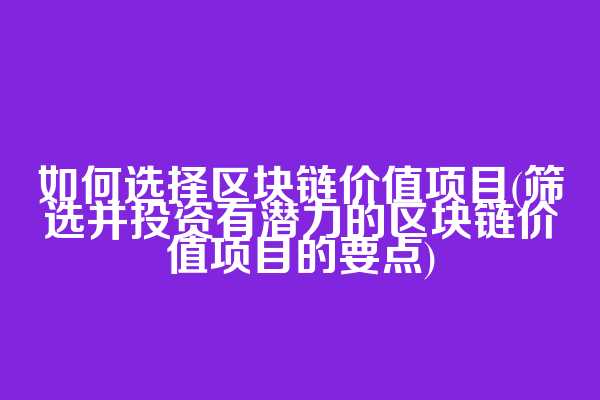 如何选择区块链价值项目(筛选并投资有潜力的区块链价值项目的要点)  第1张